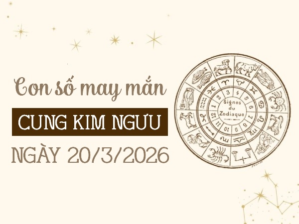 con số may mắn ngày 20/03/2026 cung Kim Ngưu